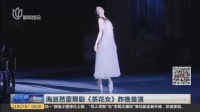 视频|海派芭蕾舞剧《茶花女》昨晚首演
